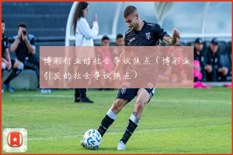 博彩行业的社会争议焦点（博彩业引发的社会争议热点）