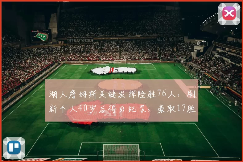 湖人詹姆斯关键发挥险胜76人，刷新个人40岁后得分纪录，豪取17胜稳居西部第二。