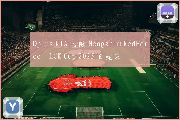 Dplus KIA 击败 Nongshim RedForce - LCK Cup 2025 日结果