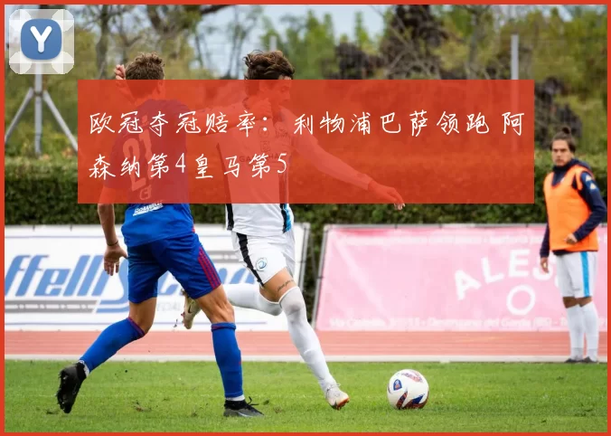 欧冠夺冠赔率：利物浦巴萨领跑 阿森纳第4皇马第5