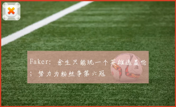 Faker：余生只能玩一个英雄选盖伦；努力为粉丝争第六冠
