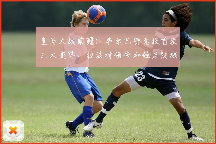 皇马大战前瞻：毕尔巴鄂竞技首发三大变阵，拉波特领衔加强后防线