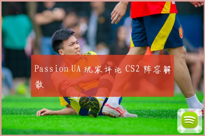 Passion UA 玩家评论 CS2 阵容解散