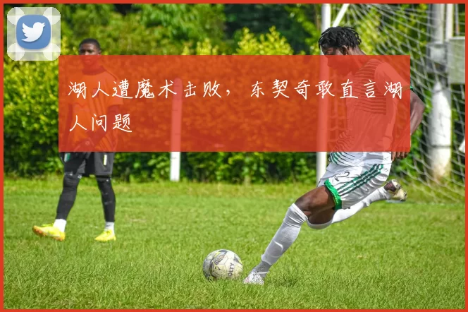 湖人遭魔术击败，东契奇敢直言湖人问题