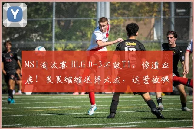 MSI淘汰赛 BLG 0-3不敌T1，惨遭血虐！畏畏缩缩送掉大龙，运营被碾压