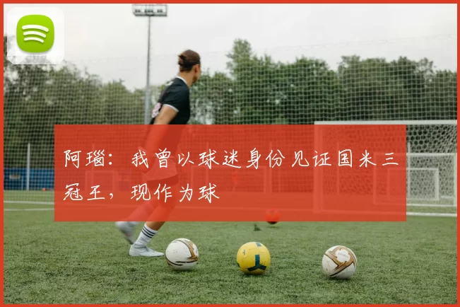 阿瑙：我曾以球迷身份见证国米三冠王，现作为球