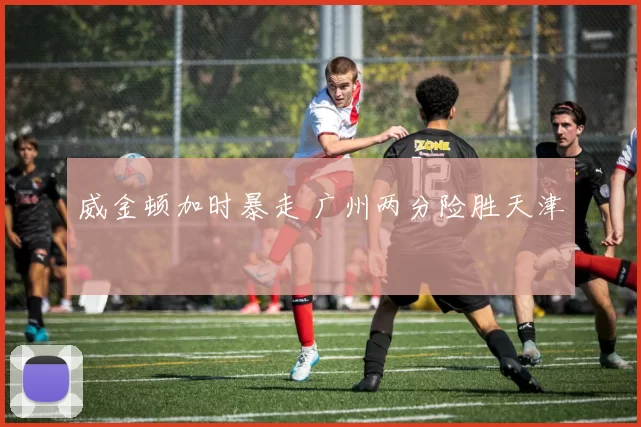 威金顿加时暴走 广州两分险胜天津