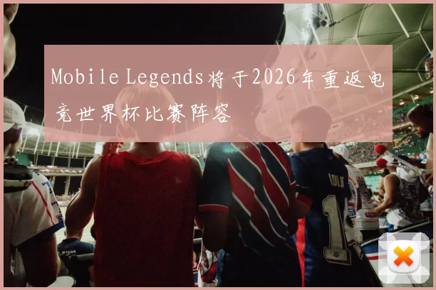 Mobile Legends将于2026年重返电竞世界杯比赛阵容