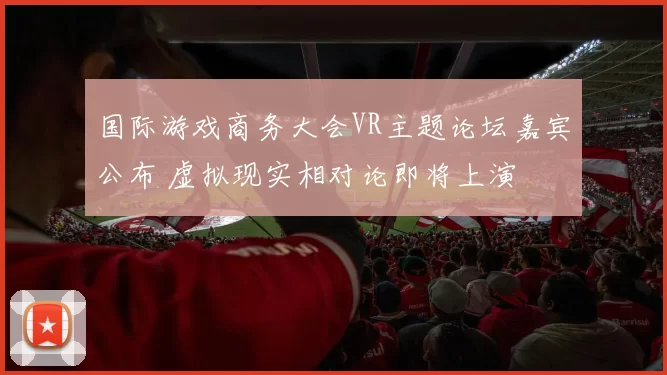国际游戏商务大会VR主题论坛嘉宾公布 虚拟现实相对论即将上演