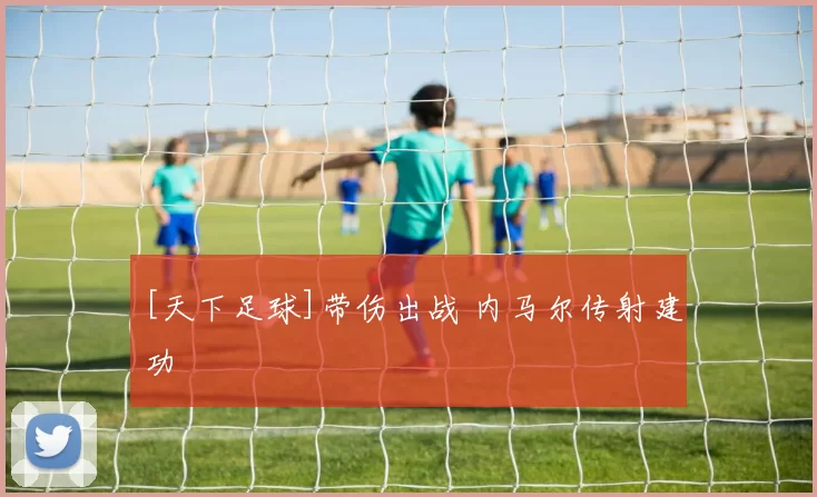 [天下足球]带伤出战 内马尔传射建功