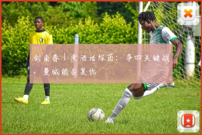 剑南春｜煮酒话绿茵：争四关键战，曼城能否复仇