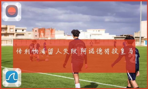 传利物浦留人失败 阿诺德将投皇马