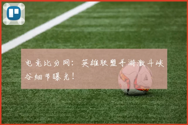 电竞比分网：英雄联盟手游激斗峡谷细节曝光！