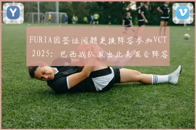 FURIA因签证问题更换阵容参加VCT 2025：巴西战队派出北美混合阵容