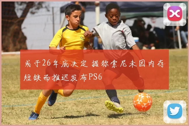 或于26年底决定 据称索尼未因内存短缺而推迟发布PS6