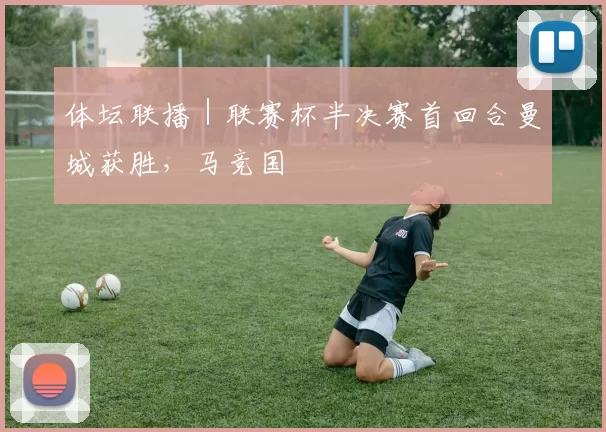 体坛联播｜联赛杯半决赛首回合曼城获胜，马竞国