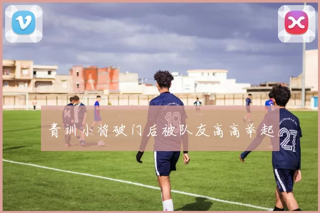 青训小将破门后被队友高高举起