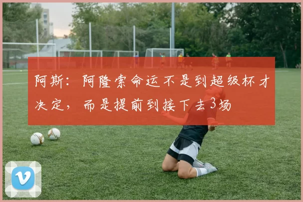 阿斯：阿隆索命运不是到超级杯才决定，而是提前到接下去3场