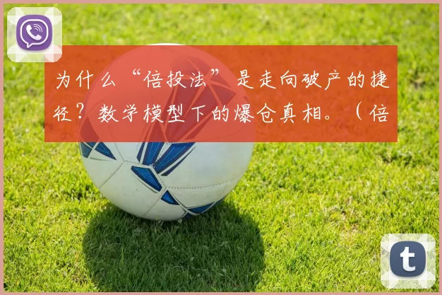 为什么“倍投法”是走向破产的捷径？数学模型下的爆仓真相。（倍投为何终将爆仓？数学模型揭示通往破产的必然性）