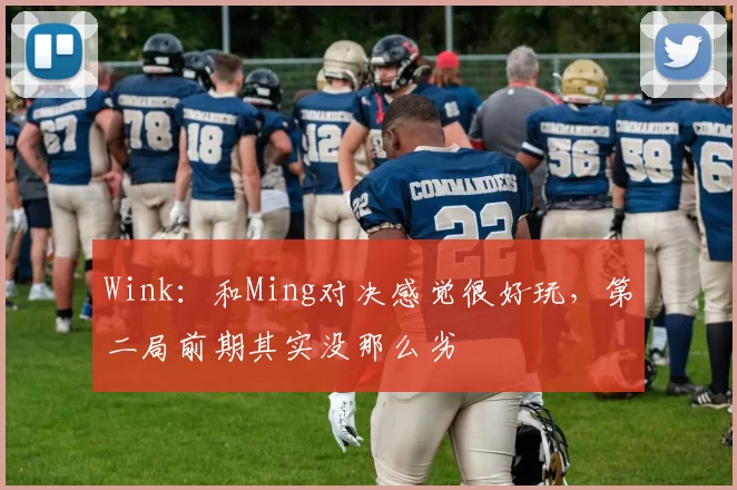Wink：和Ming对决感觉很好玩，第二局前期其实没那么劣
