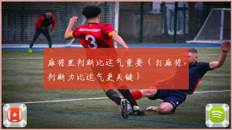 麻将里判断比运气重要（打麻将，判断力比运气更关键）