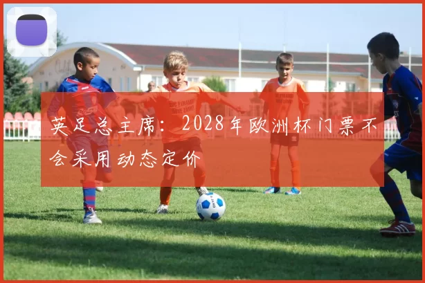 英足总主席：2028年欧洲杯门票不会采用动态定价