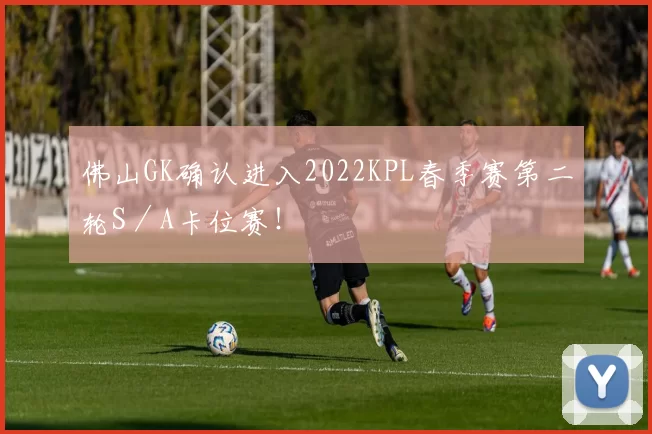 佛山GK确认进入2022KPL春季赛第二轮S／A卡位赛！
