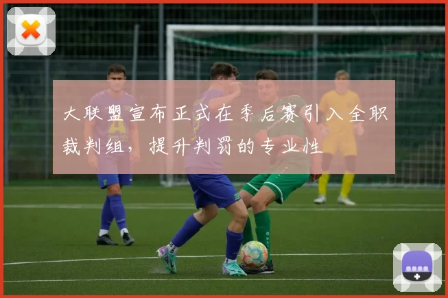 大联盟宣布正式在季后赛引入全职裁判组，提升判罚的专业性