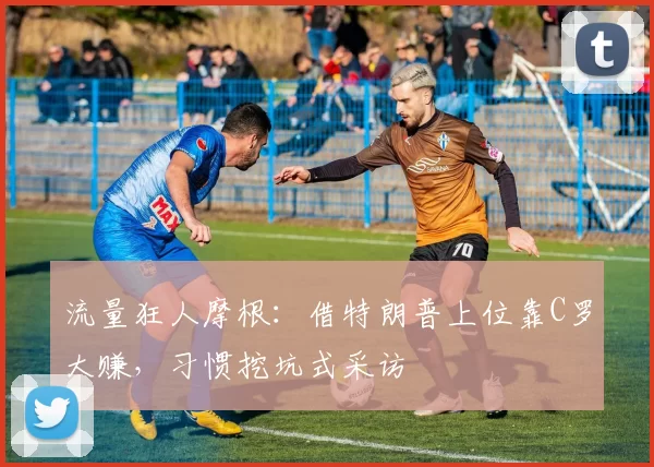 流量狂人摩根：借特朗普上位靠C罗大赚，习惯挖坑式采访