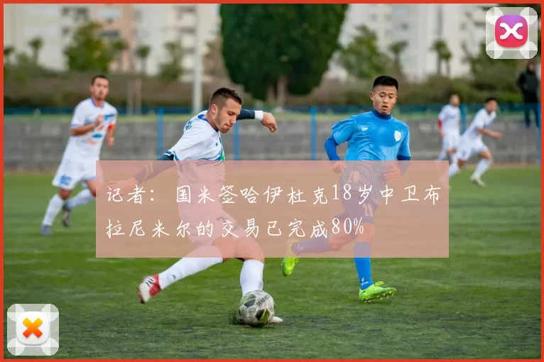 记者：国米签哈伊杜克18岁中卫布拉尼米尔的交易已完成80%