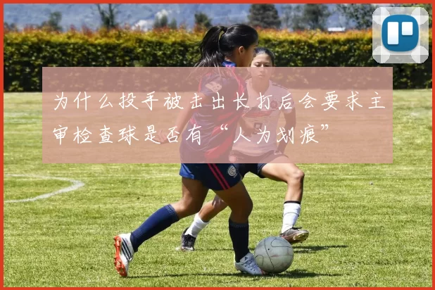 为什么投手被击出长打后会要求主审检查球是否有“人为划痕”