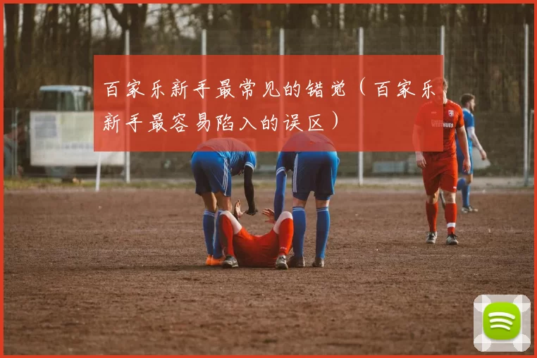 百家乐新手最常见的错觉（百家乐新手最容易陷入的误区）