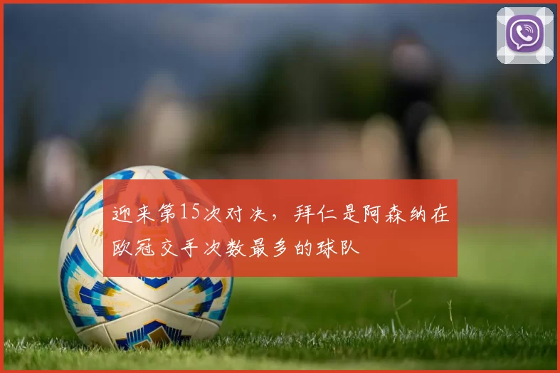 迎来第15次对决，拜仁是阿森纳在欧冠交手次数最多的球队