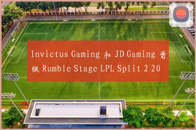 Invictus Gaming 和 JD Gaming 晋级 Rumble Stage LPL Split 2 2025