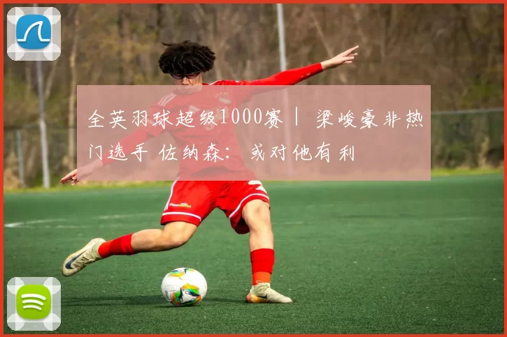 全英羽球超级1000赛｜ 梁峻豪非热门选手 佐纳森：或对他有利