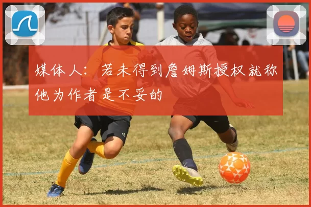媒体人：若未得到詹姆斯授权就称他为作者是不妥的