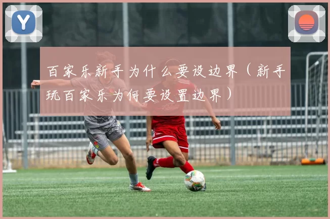 百家乐新手为什么要设边界（新手玩百家乐为何要设置边界）