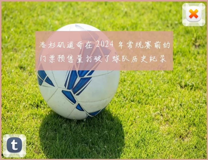 洛杉矶道奇在 2024 年常规赛前的门票预售量打破了球队历史纪录