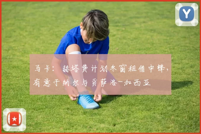 马卡：赫塔费计划冬窗租借中锋，有意于纳尔与贡萨洛-加西亚