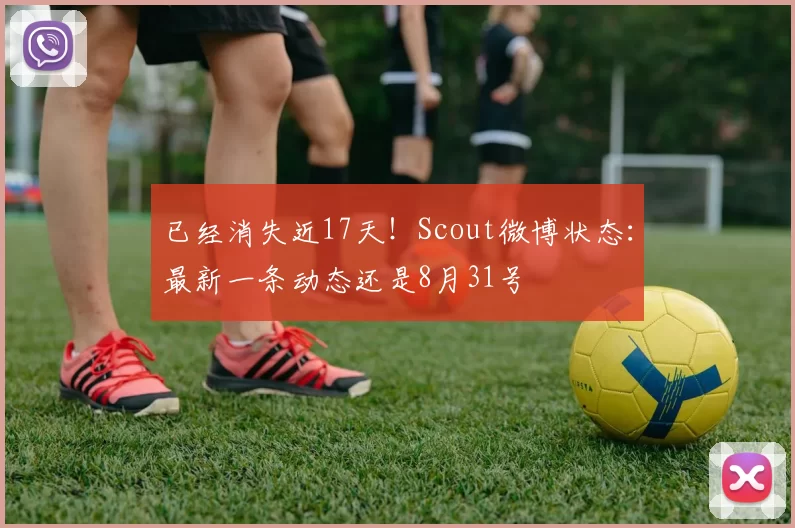 已经消失近17天！Scout微博状态：最新一条动态还是8月31号