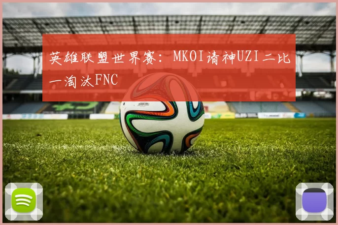 英雄联盟世界赛：MKOI请神UZI二比一淘汰FNC