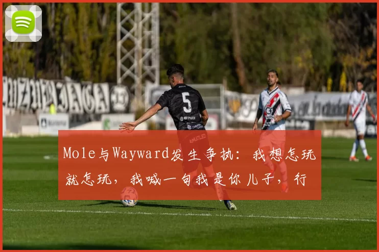 Mole与Wayward发生争执：我想怎玩就怎玩，我喊一句我是你儿子，行不？