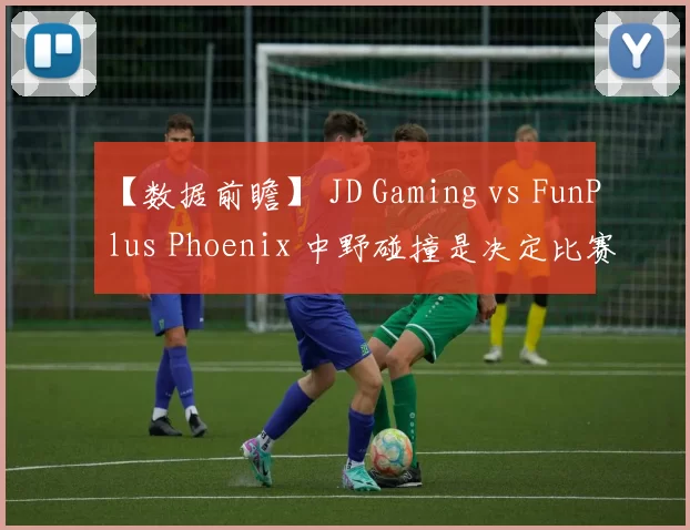 【数据前瞻】 JD Gaming vs FunPlus Phoenix 中野碰撞是决定比赛走向关键