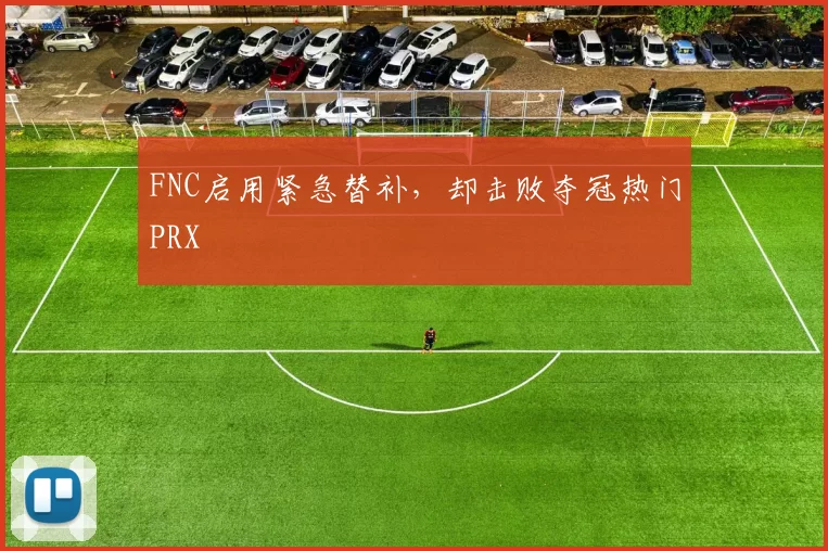 FNC启用紧急替补，却击败夺冠热门PRX