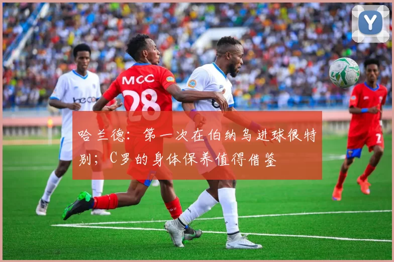 哈兰德：第一次在伯纳乌进球很特别；C罗的身体保养值得借鉴