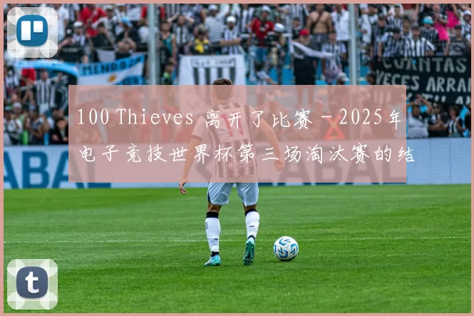 100 Thieves 离开了比赛 - 2025年电子竞技世界杯第三场淘汰赛的结果
