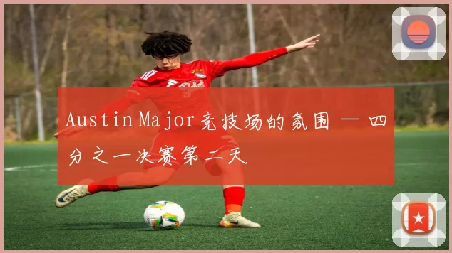 Austin Major竞技场的氛围 — 四分之一决赛第二天