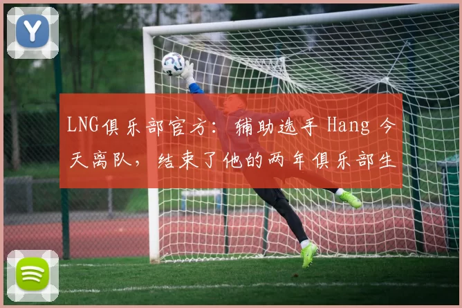 LNG俱乐部官方：辅助选手 Hang 今天离队，结束了他的两年俱乐部生涯