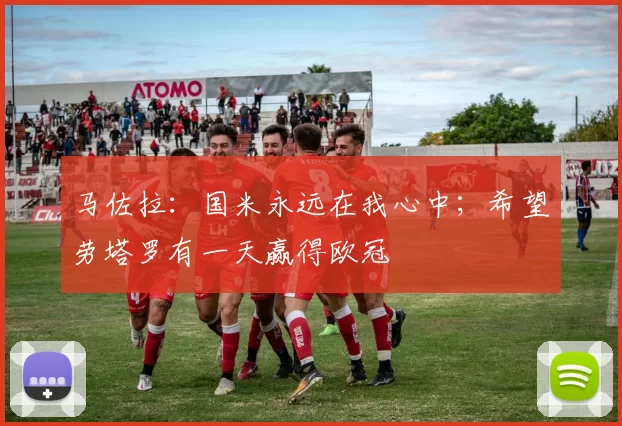 马佐拉：国米永远在我心中；希望劳塔罗有一天赢得欧冠