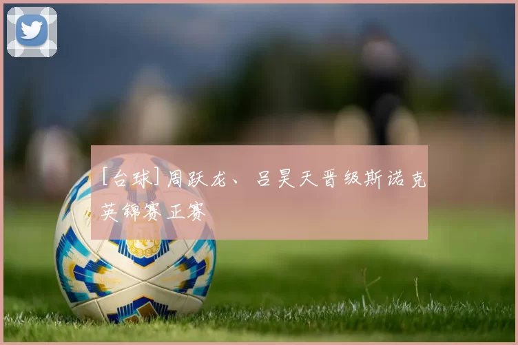 [台球]周跃龙、吕昊天晋级斯诺克英锦赛正赛